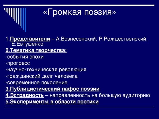 1. Представители – А.Вознесенский, Р.Рождественский, Е.Евтушенко 2.Тематика творчества:  -события эпохи -прогресс -научно-техническая революция -гражданский долг человека -современное поколение 3.Публицистический пафос поэзии 4.Эстрадность – направленность на большую аудиторию 5.Эксперименты в области поэтики