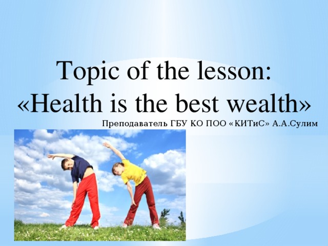 Topic of the lesson: «Health is the best wealth» Преподаватель ГБУ КО ПОО «КИТиС» А.А.Сулим