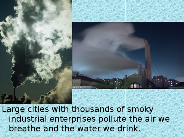 Large cities with thousands of smoky industrial enterprises pollute the air we breathe and the water we drink.