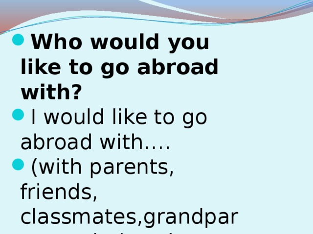 Who would you like to go abroad with? I would like to go abroad with…. (with parents, friends, classmates,grandparents,relatives.)