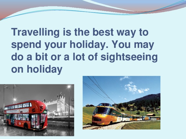 Travelling is the best way to spend your holiday. You may do a bit or a lot of sightseeing on holiday