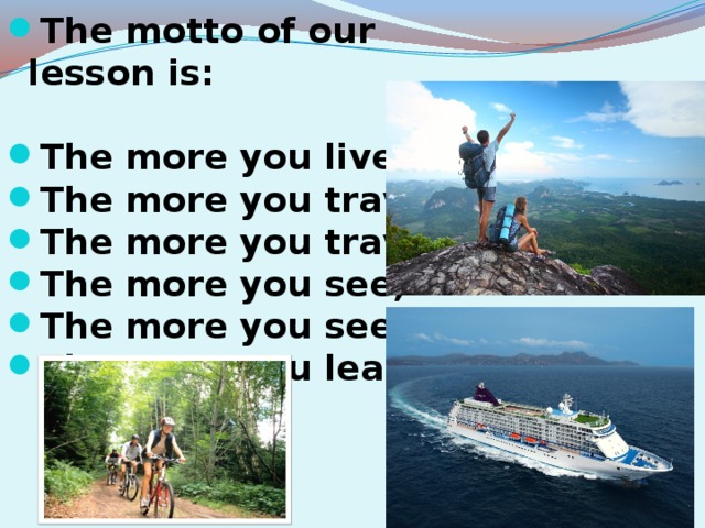 The motto of our lesson is:  The more you live, The more you travel, The more you travel, The more you see, The more you see, The more you learn.