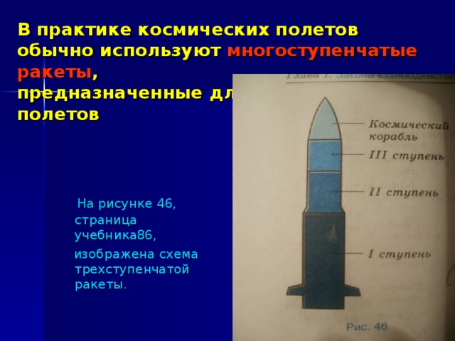 В практике космических полетов обычно используют многоступенчатые ракеты ,  предназначенные для более дальних полетов  На рисунке 46, страница учебника86,  изображена схема трехступенчатой ракеты.