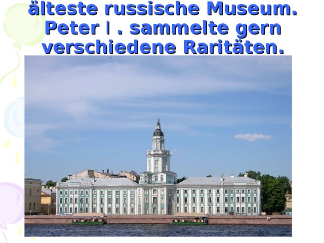 Die Kunstkammer   Die Kunstkammer ist das älteste russische Museum. Peter I . sammelte gern verschiedene Raritäten.