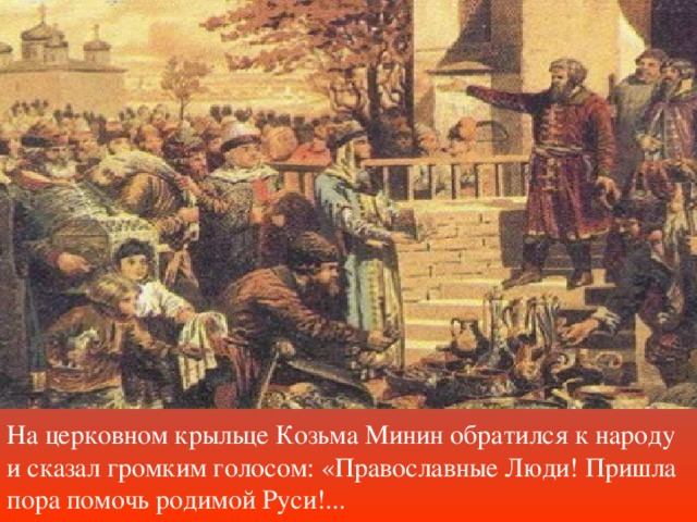 На церковном крыльце Козьма Минин обратился к народу и сказал громким голосом: «Православные Люди! Пришла пора помочь родимой Руси!...