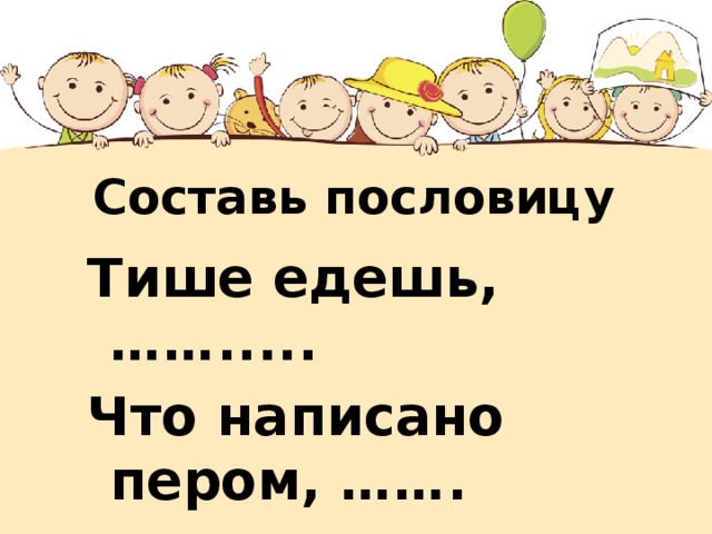 Составь пословицу Тише едешь, ……..... Что написано пером, ……. Семь раз отмерь - …………