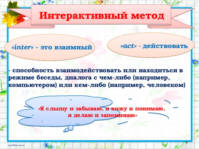 Интерактивный метод «act» - действовать «inter» - это взаимный - способность взаимодействовать или находиться в режиме беседы, диалога с чем-либо (например, компьютером) или кем-либо (например, человеком) «Я слышу и забываю, я вижу и понимаю, я делаю и запоминаю»