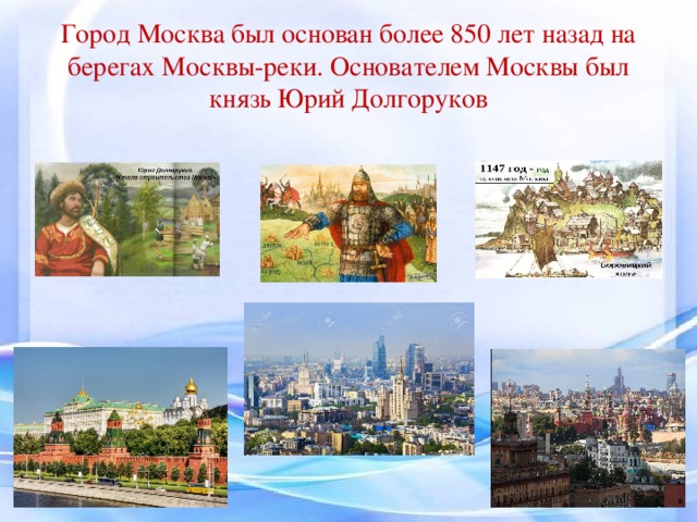 Город Москва был основан более 850 лет назад на берегах Москвы-реки. Основателем Москвы был князь Юрий Долгоруков