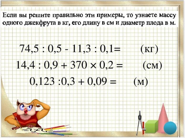74,5 : 0,5 - 11,3 : 0,1= (кг) 14,4 : 0,9 + 370 × 0,2 = (см) 0,123 :0,3 + 0,09 = (м)