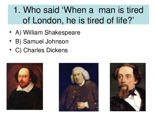 1. Who said ‘When a man is tired of London, he is tired of life?’