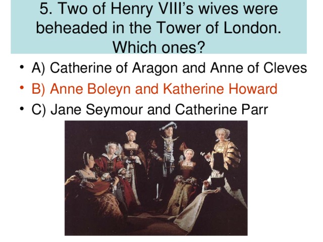 5. Two of Henry VIII’s wives were beheaded in the Tower of London. Which ones?