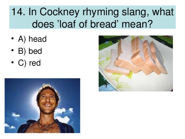 14. In Cockney rhyming slang, what does ’loaf of bread’ mean?