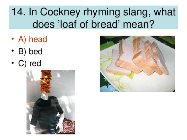14. In Cockney rhyming slang, what does ’loaf of bread’ mean?