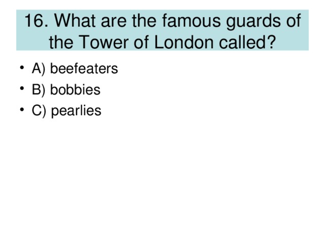 16. What are the famous guards of the Tower of London called?