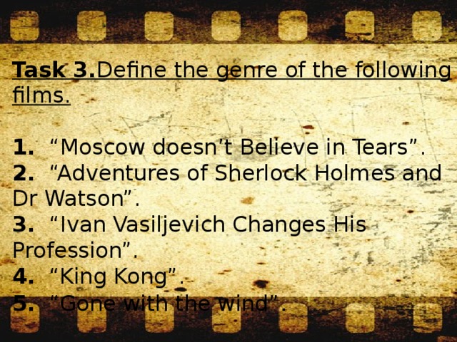 Task 3. Define the genre of the following films. 1. “Moscow doesn’t Believe in Tears”. 2. “Adventures of Sherlock Holmes and Dr Watson”. 3. “Ivan Vasiljevich Changes His Profession”. 4. “King Kong”. 5. “Gone with the wind” .