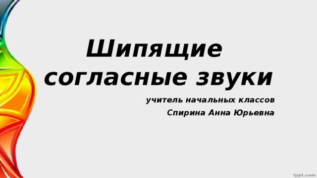 Шипящие  согласные звуки учитель начальных классов Спирина Анна Юрьевна