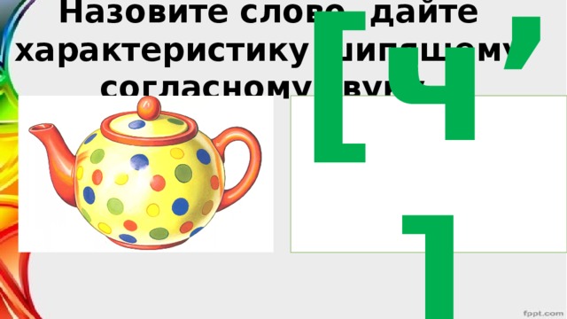 Назовите слово, дайте характеристику шипящему согласному звуку. [ч’]