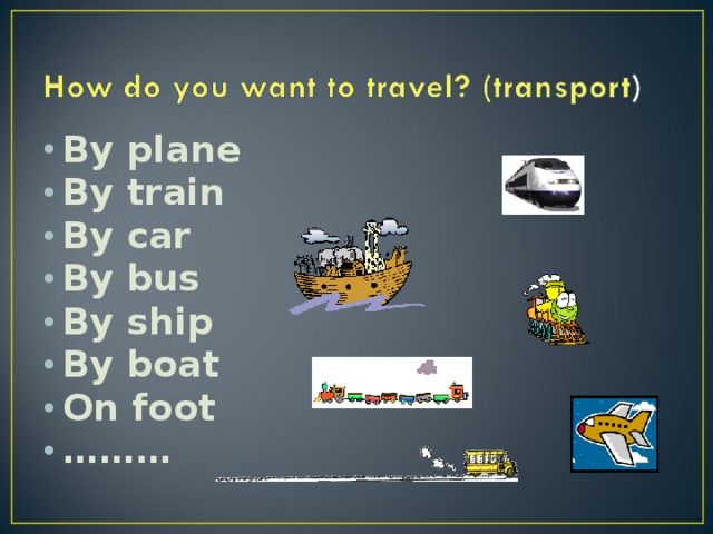 By plane By train By car By bus By ship By boat On foot ………