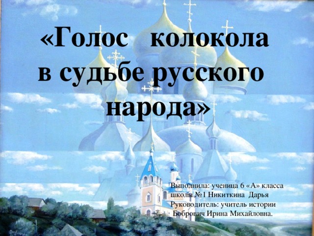 «Голос колокола в судьбе русского народа» Выполнила: ученица 6 «А» класса школы №1 Никиткина Дарья Руководитель: учитель истории  Бобрович Ирина Михайловна.