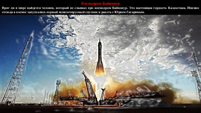 Космодром Байконур Врят ли в мире найдется человек, который не слышал про космодром Байконур. Это настоящая гордость Казахстана. Именно отсюда в космос запускались первый непилотируемый спутник и ракета с Юрием Гагариным.