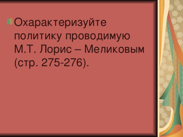 Охарактеризуйте политику проводимую М.Т. Лорис – Меликовым (стр. 275-276).