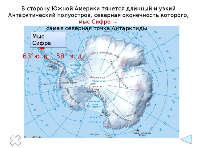 В сторону Южной Америки тянется длинный и узкий Антарктический полуостров, северная оконечность которого, мыс Сифре – самая северная точка Антарктиды. Мыс Сифре 63°ю. ш. 58° з. д
