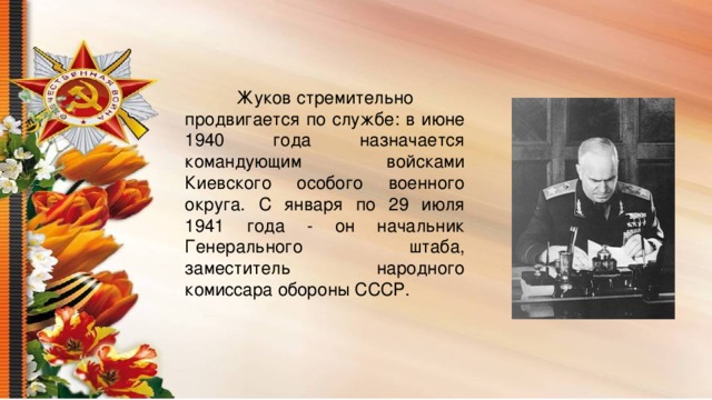 Жуков стремительно продвигается по службе: в июне 1940 года назначается командующим войсками Киевского особого военного округа. С января по 29 июля 1941 года - он начальник Генерального штаба, заместитель народного комиссара обороны СССР.