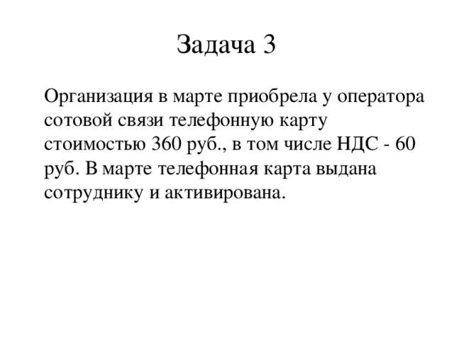 Задача 3 Организация в марте приобрела у оператора сотовой связи телефонную карту стоимостью 360 руб., в том числе НДС - 60 руб. В марте телефонная карта выдана сотруднику и активирована.