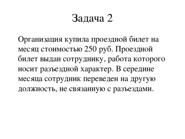 Задача 2 Организация купила проездной билет на месяц стоимостью 250 руб. Проездной билет выдан сотруднику, работа которого носит разъездной характер. В середине месяца сотрудник переведен на другую должность, не связанную с разъездами.