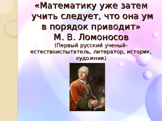 «Математику уже затем  учить следует, что она ум  в порядок приводит»  М. В. Ломоносов  (Первый русский ученый-естествоиспытатель, литератор, историк, художник)