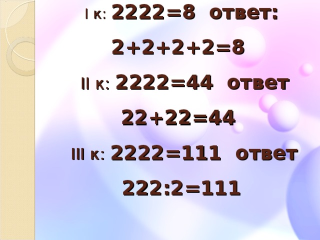 I к: 2222=8 ответ: 2+2+2+2=8   II к: 2222=44 ответ 22+22=44   III к: 2222=111 ответ 222:2=111