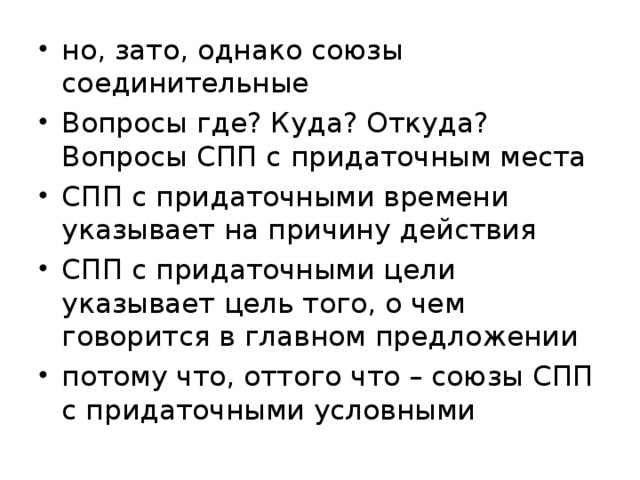 но, зато, однако союзы соединительные Вопросы где? Куда? Откуда? Вопросы СПП с придаточным места СПП с придаточными времени указывает на причину действия СПП с придаточными цели указывает цель того, о чем говорится в главном предложении потому что, оттого что – союзы СПП с придаточными условными