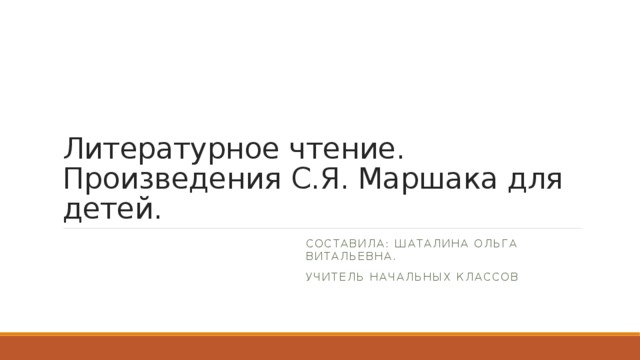 Литературное чтение. Произведения С.Я. Маршака для детей. Составила: Шаталина Ольга Витальевна. учитель начальных классов