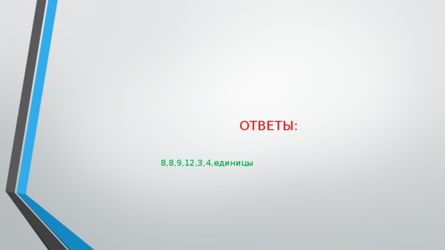 ОТВЕТЫ :   8,8,9,12,3,4,единицы