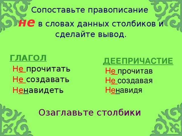 Сопоставьте правописание   не  в словах данных столбиков и сделайте вывод. ГЛАГОЛ  Н е прочитать  Н е создавать  Н е н авидеть Озаглавьте столбики ДЕЕПРИЧАСТИЕ  Н е прочитав  Н е создавая  Н е н авидя