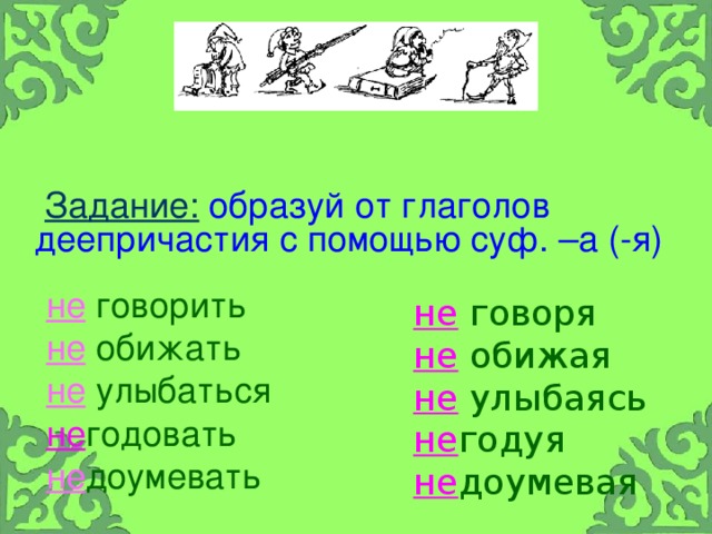 Задание:  образуй от глаголов деепричастия с помощью суф. –а (-я)  не  говоря не  обижая не  улыбаясь не годуя не доумевая не  говорить не  обижать не  улыбаться не годовать не доумевать