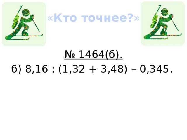 «Кто точнее?» № 1464(б). б) 8,16 : (1,32 + 3,48) – 0,345.