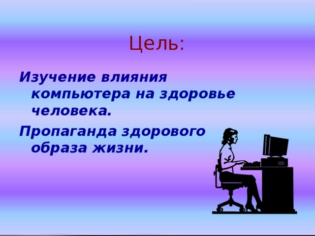 Цель: Изучение влияния компьютера на здоровье человека. Пропаганда здорового образа жизни.