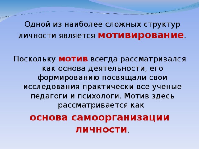 Одной из наиболее сложных структур личности является мотивирование . Поскольку мотив всегда рассматривался как основа деятельности, его формированию посвящали свои исследования практически все ученые педагоги и психологи. Мотив здесь рассматривается как основа самоорганизации личности .