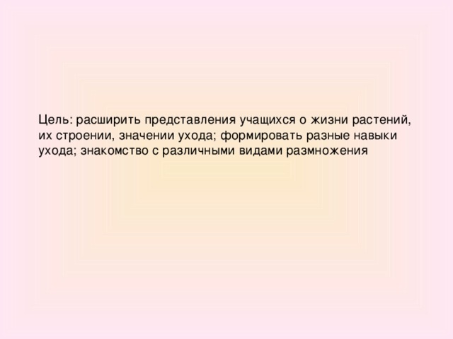 Цель: расширить представления учащихся о жизни растений, их строении, значении ухода; формировать разные навыки ухода; знакомство с различными видами размножения