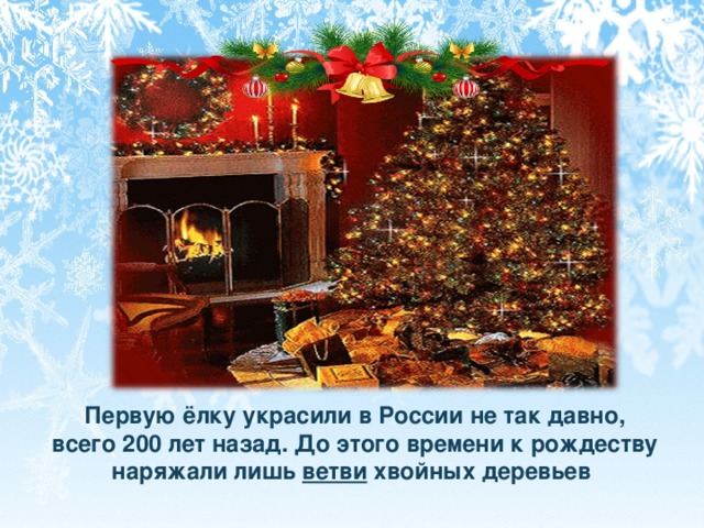 Первую ёлку украсили в России не так давно, всего 200 лет назад. До этого времени к рождеству наряжали лишь ветви хвойных деревьев.  Первую ёлку украсили в России не так давно, всего 200 лет назад. До этого времени к рождеству наряжали лишь ветви хвойных деревьев