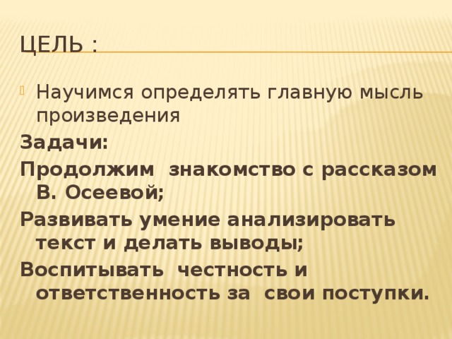 Цель : Научимся определять главную мысль произведения Задачи: Продолжим знакомство с рассказом В. Осеевой; Развивать умение анализировать текст и делать выводы; Воспитывать честность и ответственность за свои поступки.