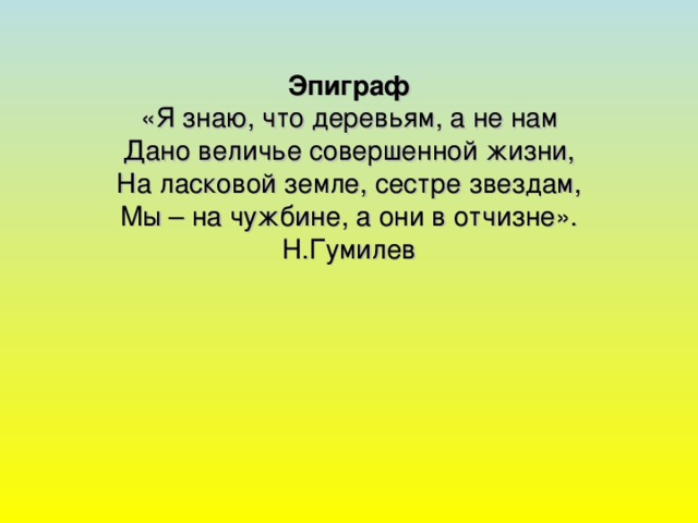 Эпиграф «Я знаю, что деревьям, а не нам Дано величье совершенной жизни, На ласковой земле, сестре звездам, Мы – на чужбине, а они в отчизне». Н.Гумилев