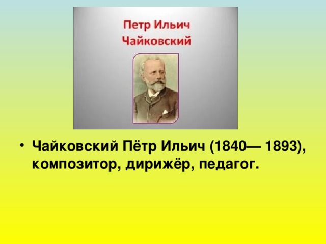 Чайковский Пётр Ильич (1840— 1893), композитор, дирижёр, педагог.