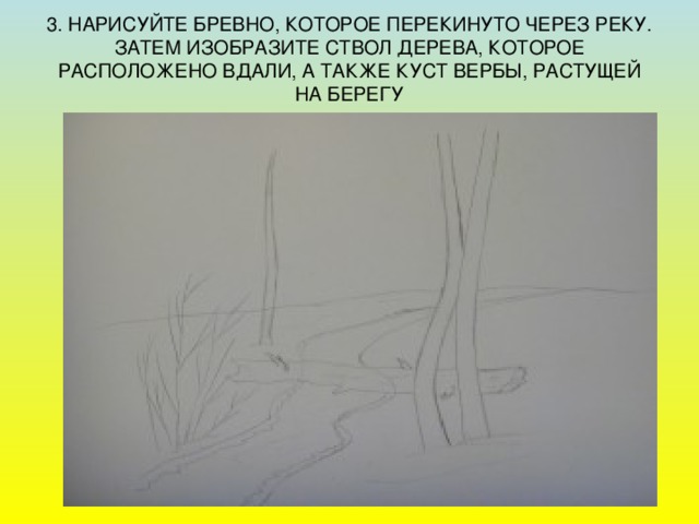 3. НАРИСУЙТЕ БРЕВНО, КОТОРОЕ ПЕРЕКИНУТО ЧЕРЕЗ РЕКУ. ЗАТЕМ ИЗОБРАЗИТЕ СТВОЛ ДЕРЕВА, КОТОРОЕ РАСПОЛОЖЕНО ВДАЛИ, А ТАКЖЕ КУСТ ВЕРБЫ, РАСТУЩЕЙ НА БЕРЕГУ