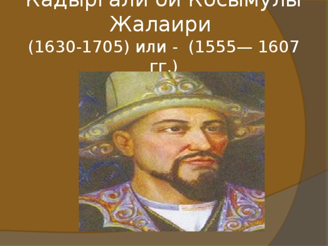Кадыргали би Косымулы Жалаири  (1630-1705) или - (1555— 1607 гг.)