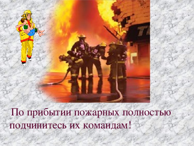 По прибытии пожарных полностью подчинитесь их командам!