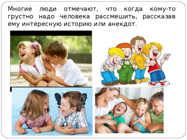 Многие люди отмечают, что когда кому-то грустно надо человека рассмешить, рассказав ему интересную историю или анекдот.