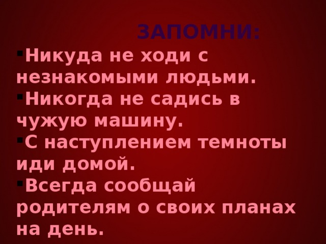 ЗАПОМНИ: Никуда не ходи с незнакомыми людьми. Никогда не садись в чужую машину. С наступлением темноты иди домой. Всегда сообщай родителям о своих планах на день.