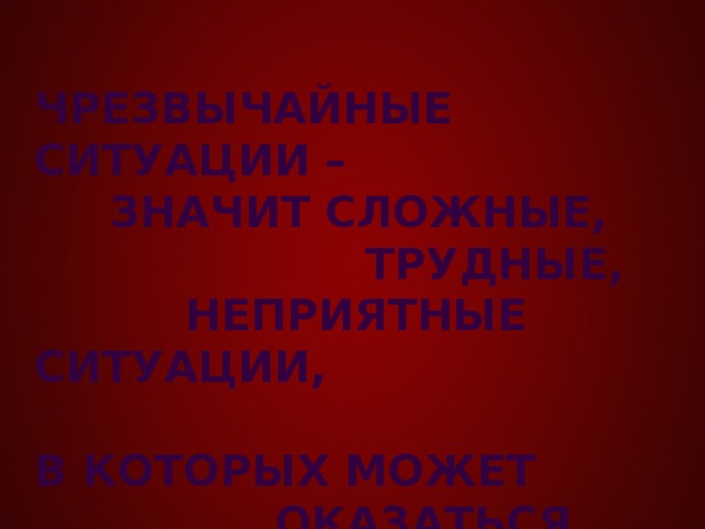 ЧРЕЗВЫЧАЙНЫЕ СИТУАЦИИ –  ЗНАЧИТ СЛОЖНЫЕ,  ТРУДНЫЕ,  НЕПРИЯТНЫЕ СИТУАЦИИ,  В КОТОРЫХ МОЖЕТ  ОКАЗАТЬСЯ ЧЕЛОВЕК